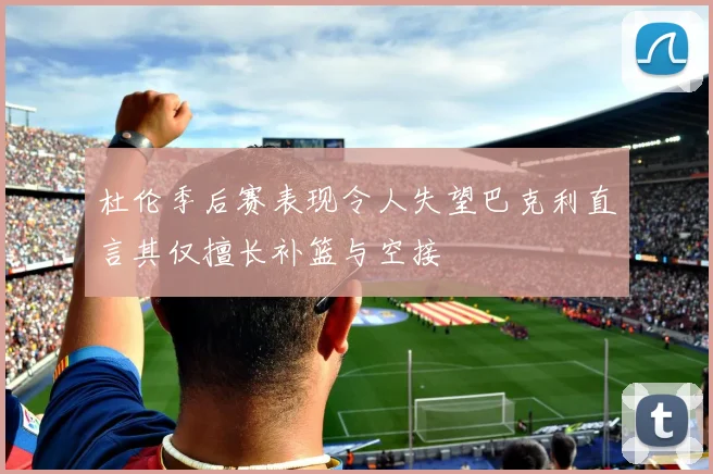杜伦季后赛表现令人失望巴克利直言其仅擅长补篮与空接
