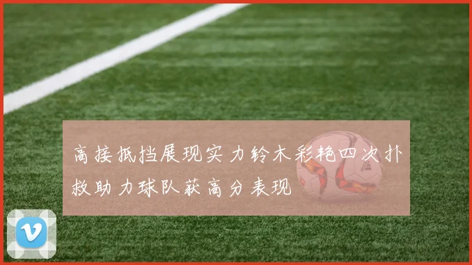 高接抵挡展现实力铃木彩艳四次扑救助力球队获高分表现
