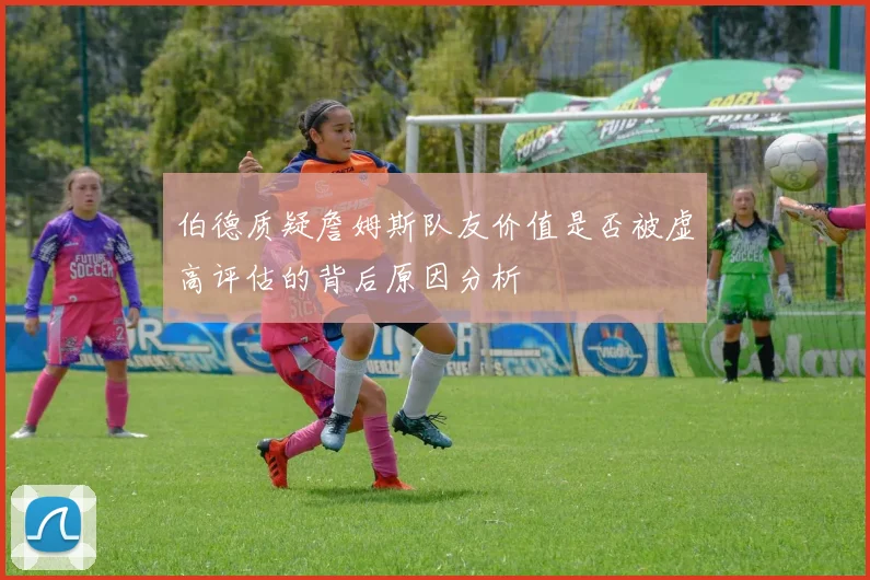 伯德质疑詹姆斯队友价值是否被虚高评估的背后原因分析