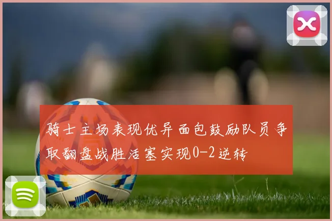骑士主场表现优异面包鼓励队员争取翻盘战胜活塞实现0-2逆转