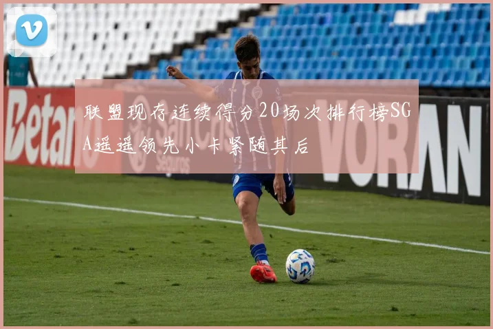 联盟现存连续得分20场次排行榜SGA遥遥领先小卡紧随其后