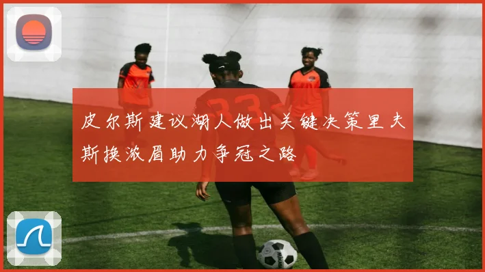 皮尔斯建议湖人做出关键决策里夫斯换浓眉助力争冠之路