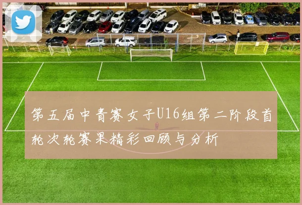第五届中青赛女子U16组第二阶段首轮次轮赛果精彩回顾与分析