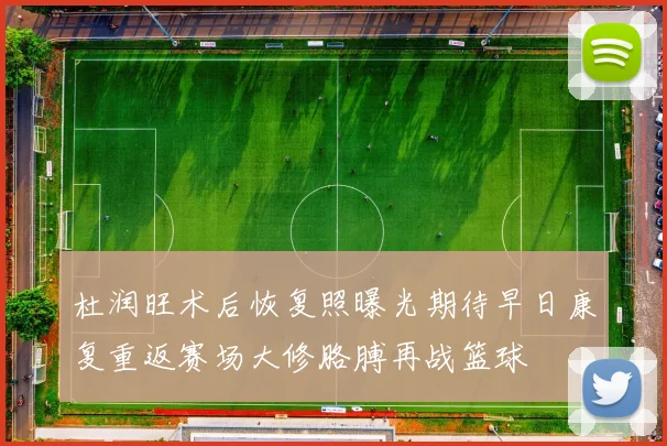 杜润旺术后恢复照曝光期待早日康复重返赛场大修胳膊再战篮球