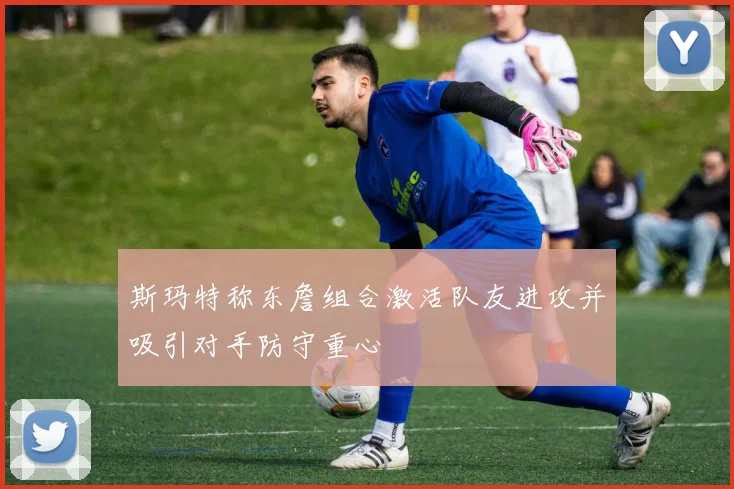 斯玛特称东詹组合激活队友进攻并吸引对手防守重心