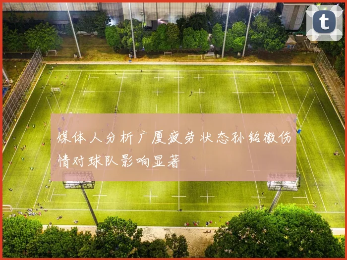 媒体人分析广厦疲劳状态孙铭徽伤情对球队影响显著