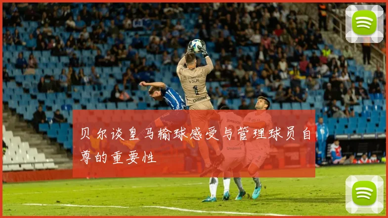 贝尔谈皇马输球感受与管理球员自尊的重要性