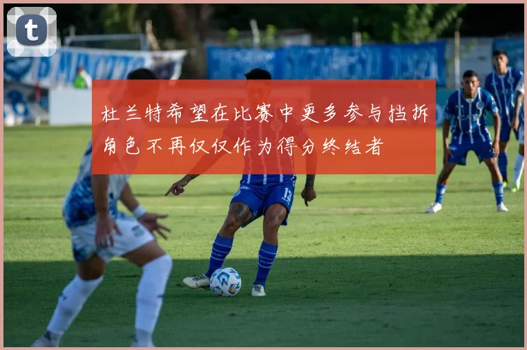 杜兰特希望在比赛中更多参与挡拆角色不再仅仅作为得分终结者