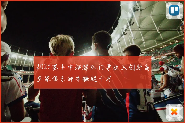 2025赛季中超球队门票收入创新高多家俱乐部净赚超千万