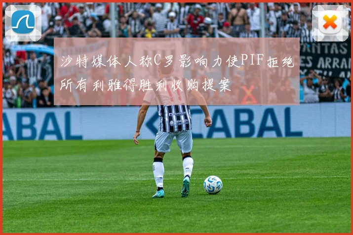 沙特媒体人称C罗影响力使PIF拒绝所有利雅得胜利收购提案