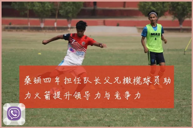 桑顿四年担任队长父兄橄榄球员助力火箭提升领导力与竞争力