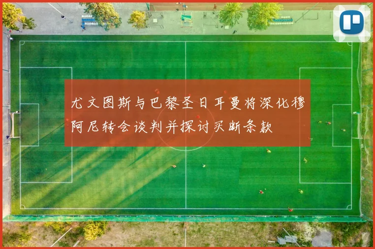 尤文图斯与巴黎圣日耳曼将深化穆阿尼转会谈判并探讨买断条款