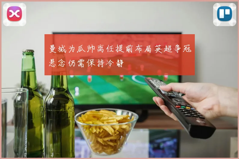 曼城为瓜帅离任提前布局英超争冠悬念仍需保持冷静