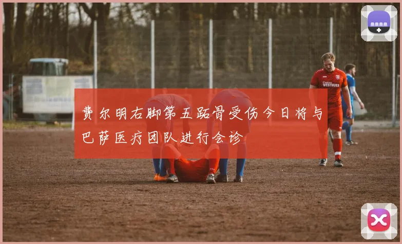 费尔明右脚第五跖骨受伤今日将与巴萨医疗团队进行会诊