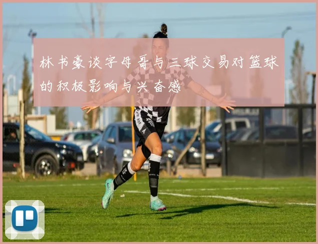 林书豪谈字母哥与三球交易对篮球的积极影响与兴奋感
