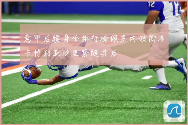 意甲后腰身价排行榜佩罗内领衔洛卡特利亚沙里紧随其后