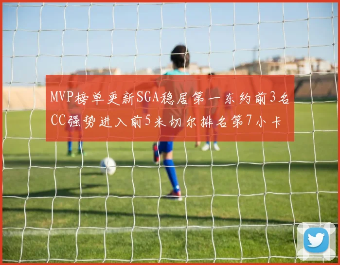 MVP榜单更新SGA稳居第一东约前3名CC强势进入前5米切尔排名第7小卡获提名