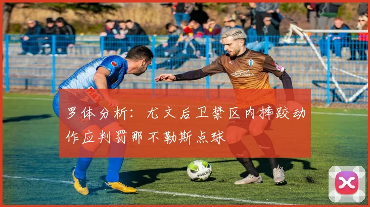 罗体分析：尤文后卫禁区内摔跤动作应判罚那不勒斯点球