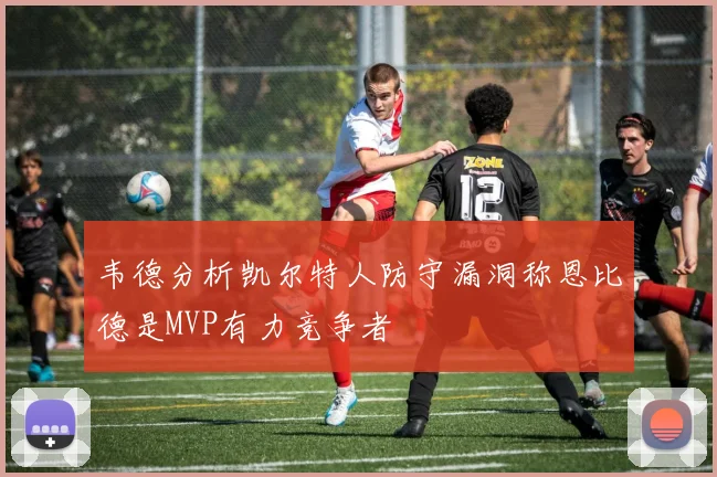 韦德分析凯尔特人防守漏洞称恩比德是MVP有力竞争者