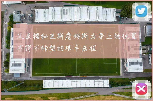 父亲揭秘里斯詹姆斯为争上场位置不得不转型的艰辛历程