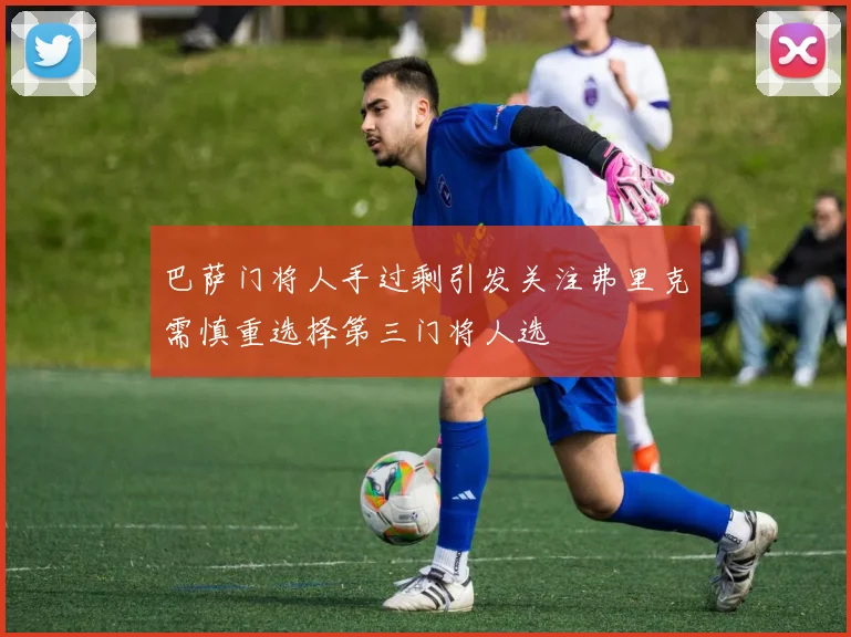 巴萨门将人手过剩引发关注弗里克需慎重选择第三门将人选