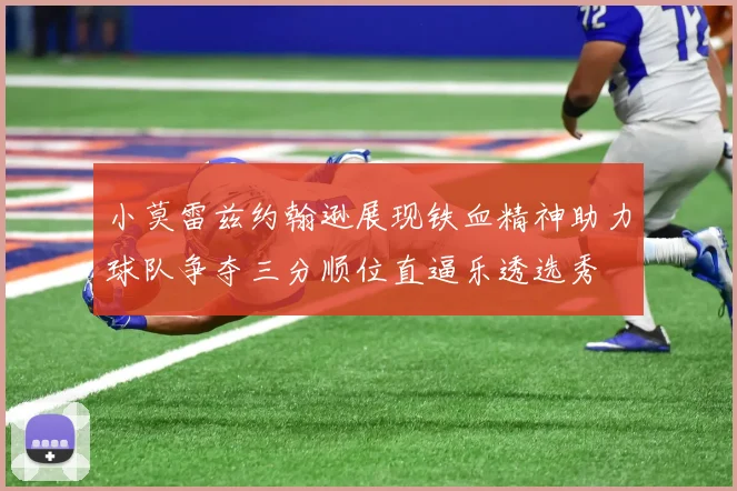 小莫雷兹约翰逊展现铁血精神助力球队争夺三分顺位直逼乐透选秀