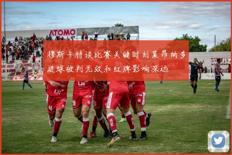 穆斯卡特谈比赛关键时刻莱昂纳多进球被判无效和红牌影响深远