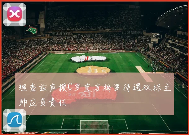 理查兹声援C罗直言梅罗待遇双标主帅应负责任