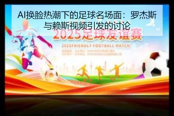 AI换脸热潮下的足球名场面：罗杰斯与赖斯视频引发的讨论 - ayx